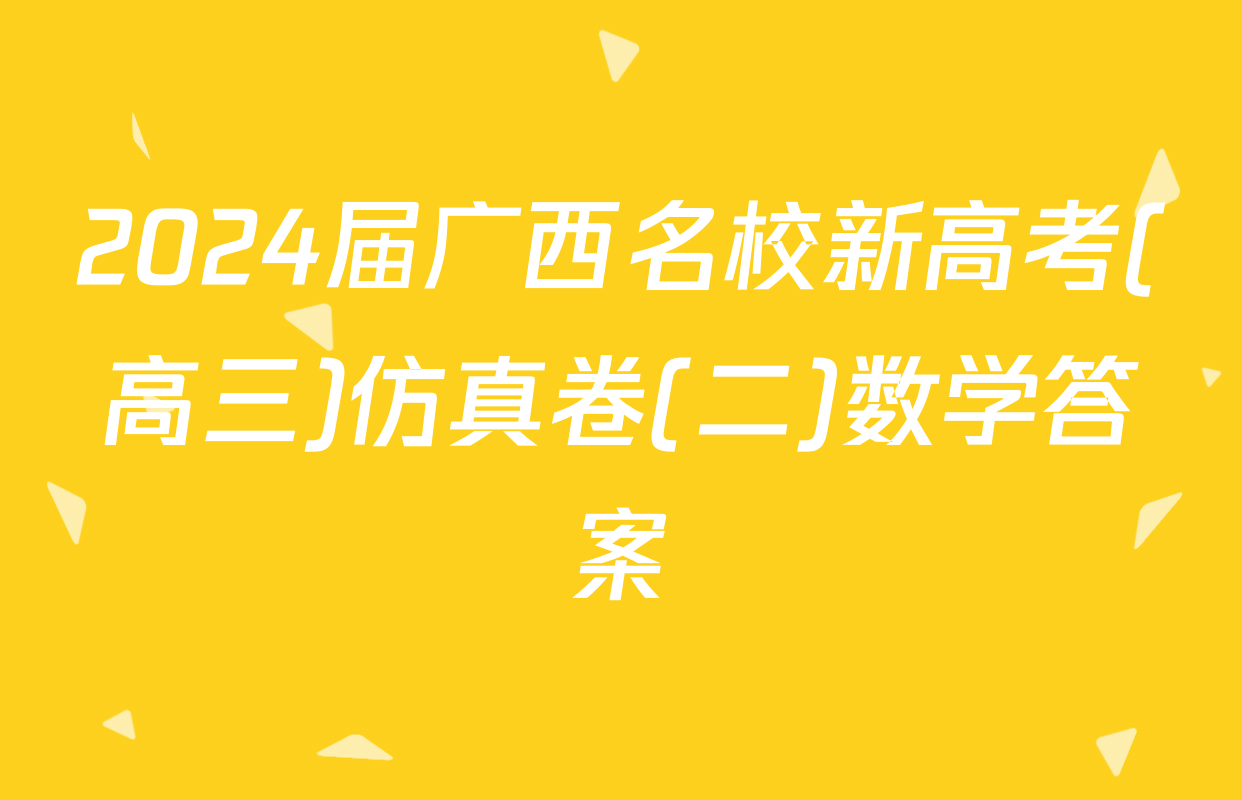 2024届广西名校新高考(高三)仿真卷(二)数学答案