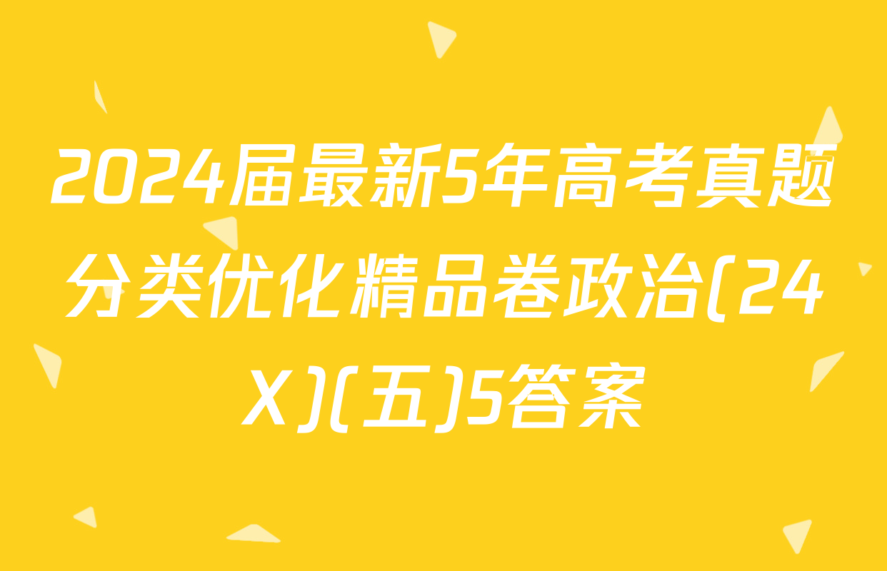 2024届最新5年高考真题分类优化精品卷政治(24X)(五)5答案