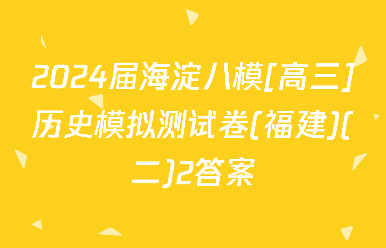 2024届海淀八模[高三]历史模拟测试卷(福建)(二)2答案