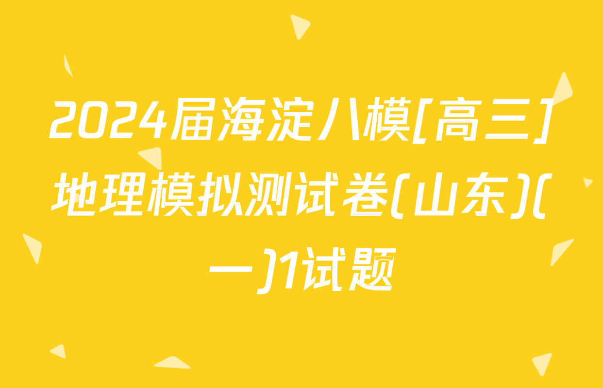 2024届海淀八模[高三]地理模拟测试卷(山东)(一)1试题