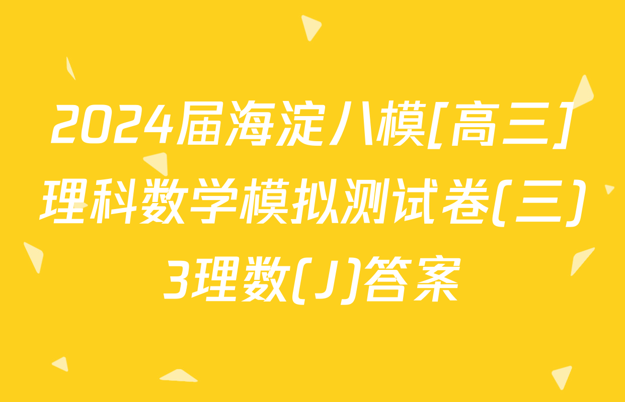 2024届海淀八模[高三]理科数学模拟测试卷(三)3理数(J)答案