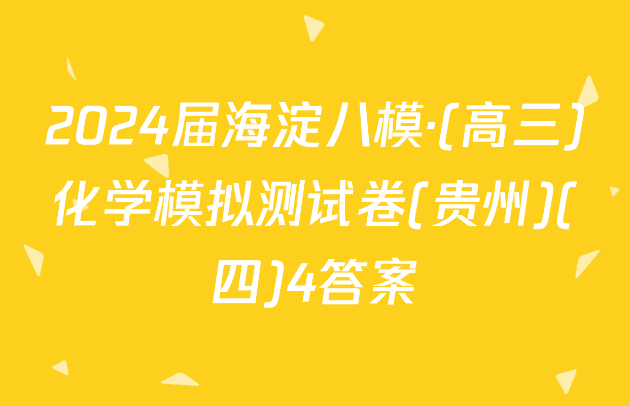 2024届海淀八模·(高三)化学模拟测试卷(贵州)(四)4答案