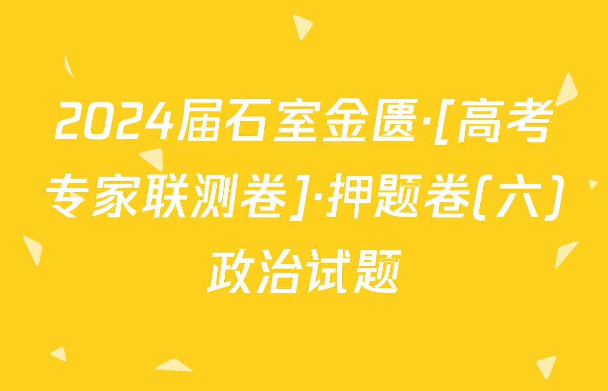 2024届石室金匮·[高考专家联测卷]·押题卷(六)政治试题