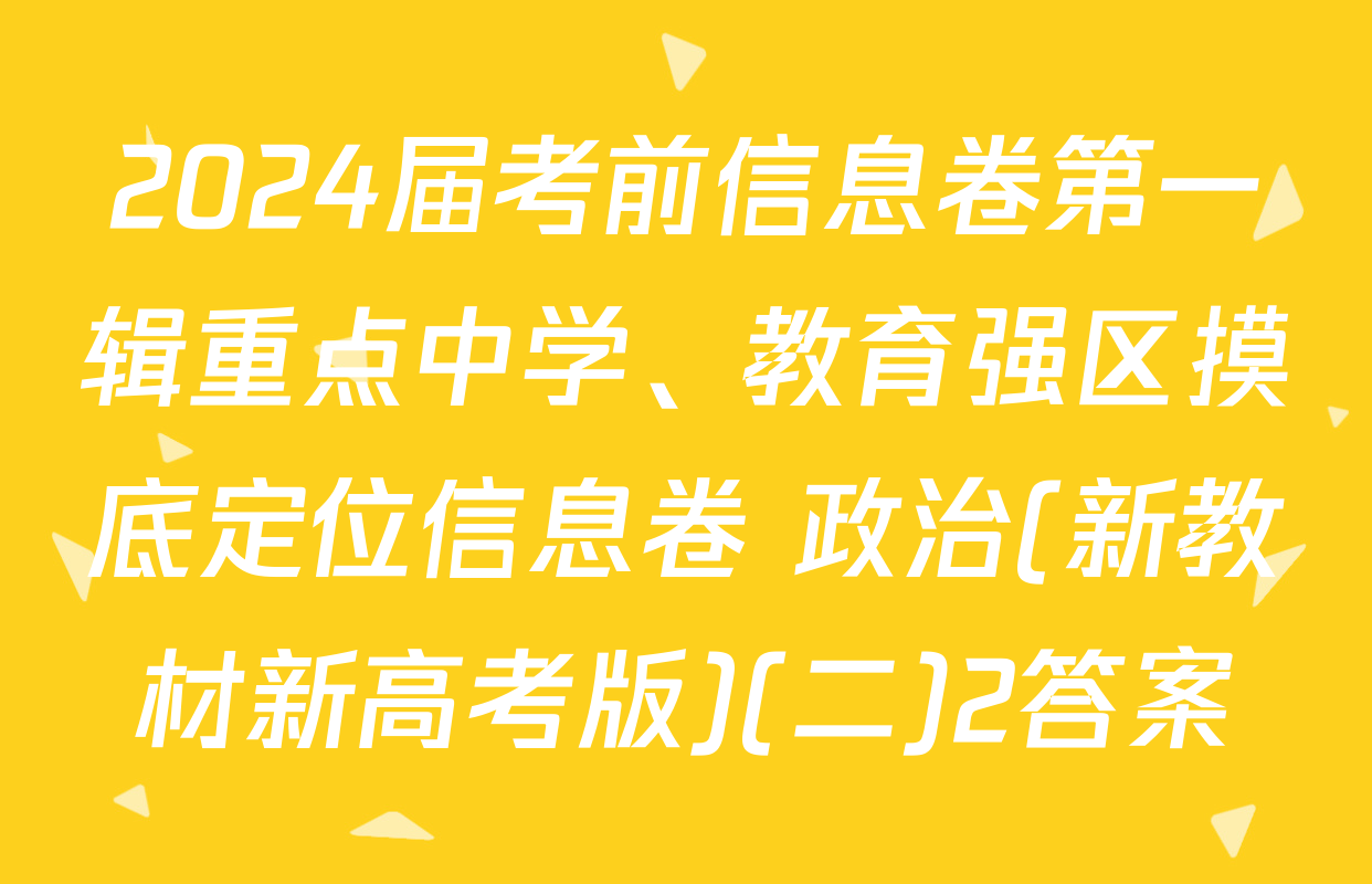 2024届考前信息卷第一辑重点中学、教育强区摸底定位信息卷 政治(新教材新高考版)(二)2答案