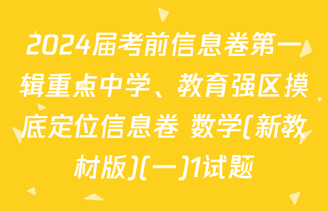 2024届考前信息卷第一辑重点中学、教育强区摸底定位信息卷 数学(新教材版)(一)1试题