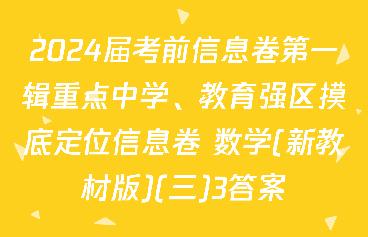 2024届考前信息卷第一辑重点中学、教育强区摸底定位信息卷 数学(新教材版)(三)3答案