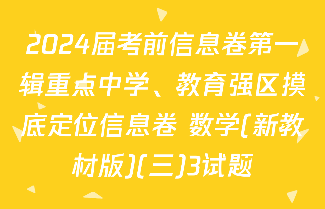 2024届考前信息卷第一辑重点中学、教育强区摸底定位信息卷 数学(新教材版)(三)3试题