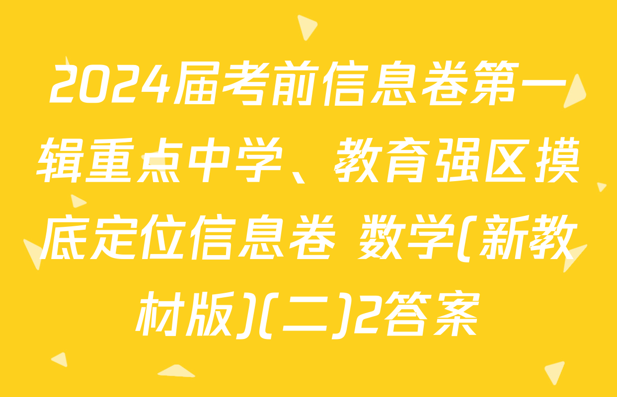 2024届考前信息卷第一辑重点中学、教育强区摸底定位信息卷 数学(新教材版)(二)2答案