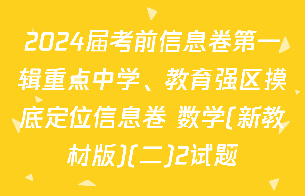 2024届考前信息卷第一辑重点中学、教育强区摸底定位信息卷 数学(新教材版)(二)2试题