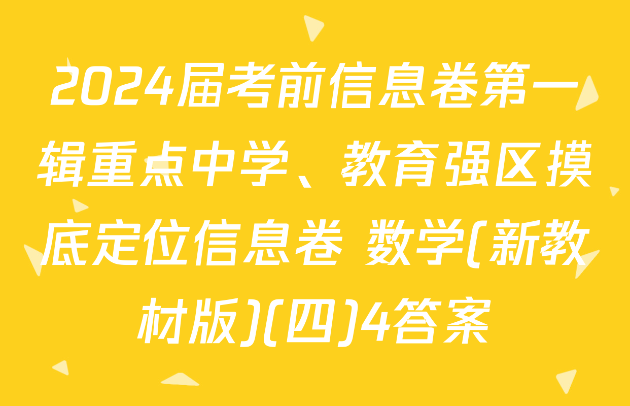 2024届考前信息卷第一辑重点中学、教育强区摸底定位信息卷 数学(新教材版)(四)4答案