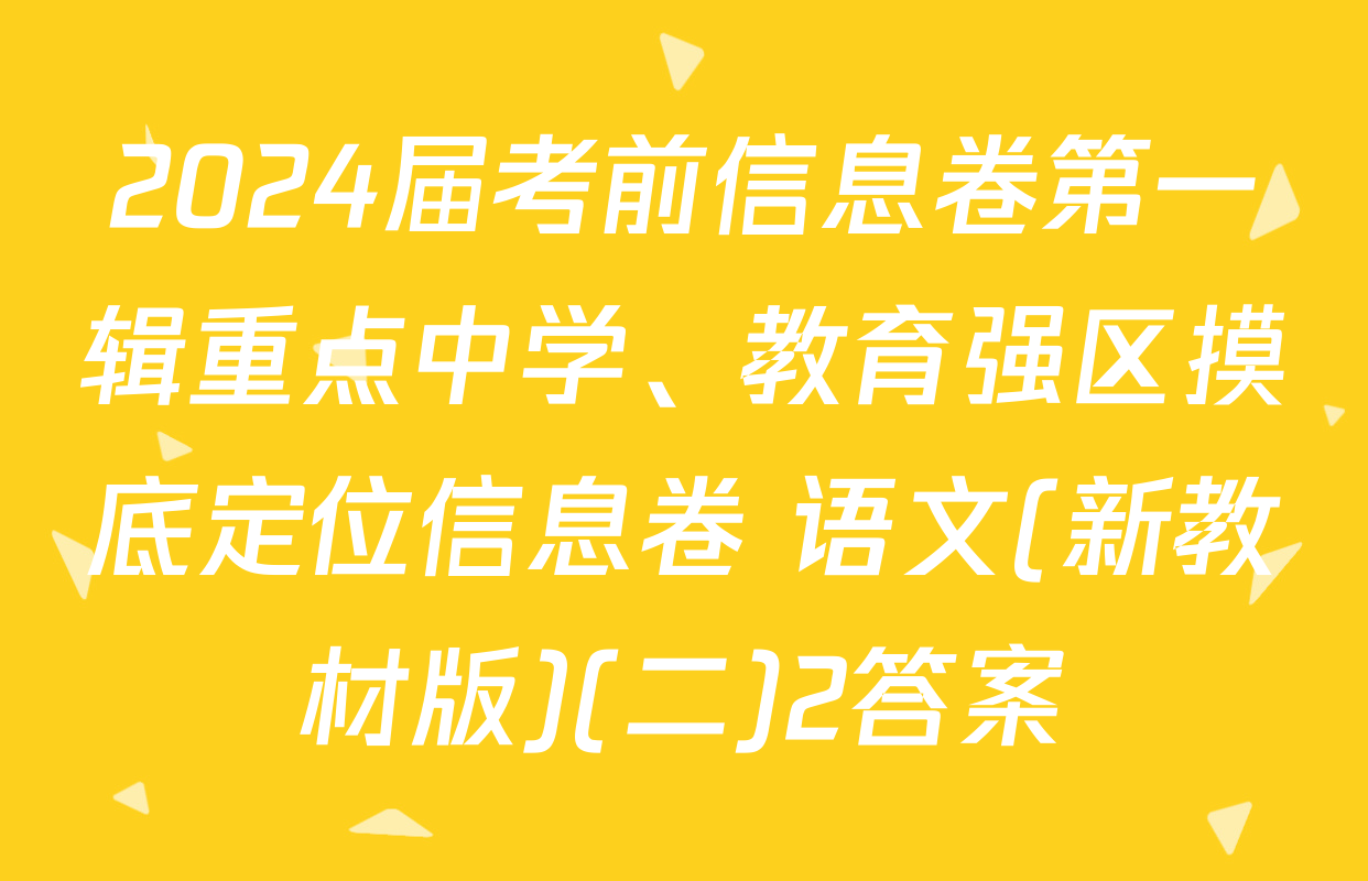 2024届考前信息卷第一辑重点中学、教育强区摸底定位信息卷 语文(新教材版)(二)2答案