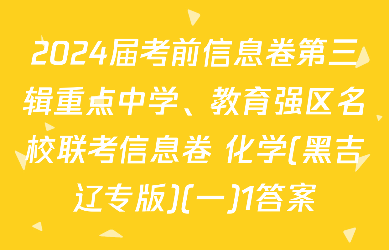 2024届考前信息卷第三辑重点中学、教育强区名校联考信息卷 化学(黑吉辽专版)(一)1答案