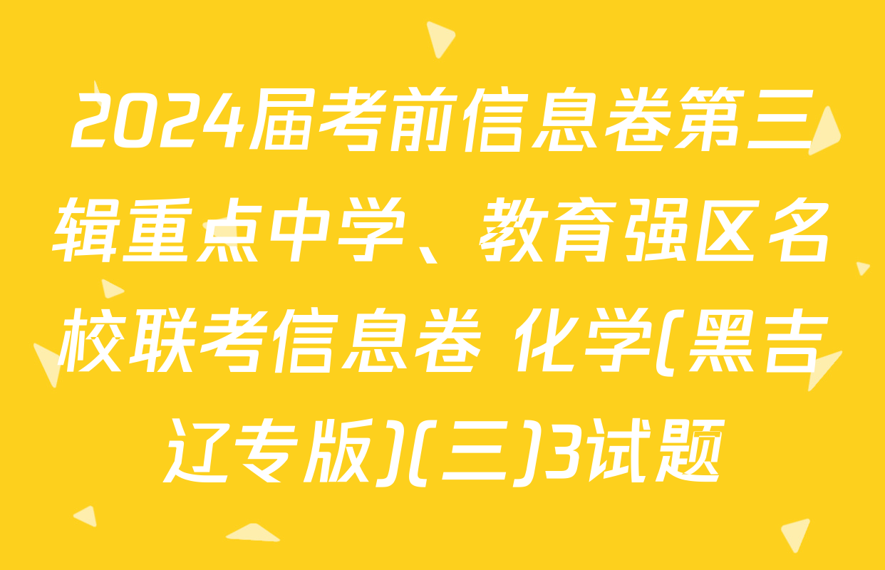 2024届考前信息卷第三辑重点中学、教育强区名校联考信息卷 化学(黑吉辽专版)(三)3试题