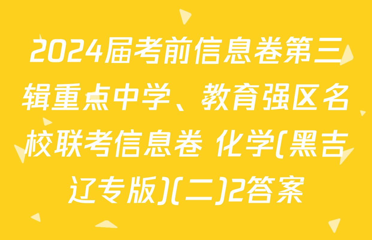 2024届考前信息卷第三辑重点中学、教育强区名校联考信息卷 化学(黑吉辽专版)(二)2答案