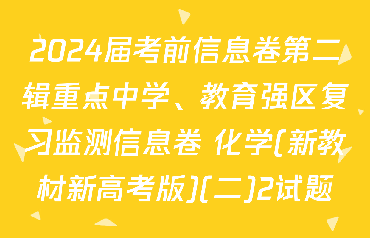 2024届考前信息卷第二辑重点中学、教育强区复习监测信息卷 化学(新教材新高考版)(二)2试题