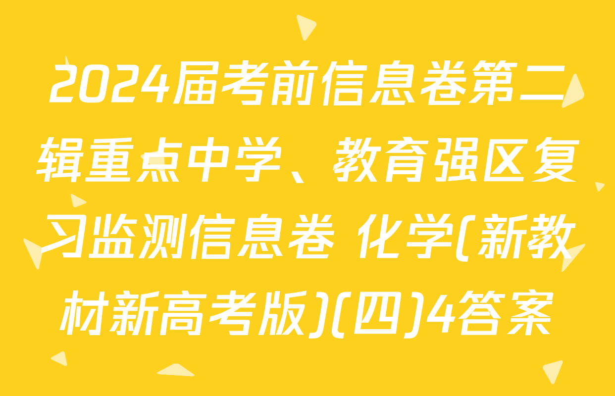 2024届考前信息卷第二辑重点中学、教育强区复习监测信息卷 化学(新教材新高考版)(四)4答案