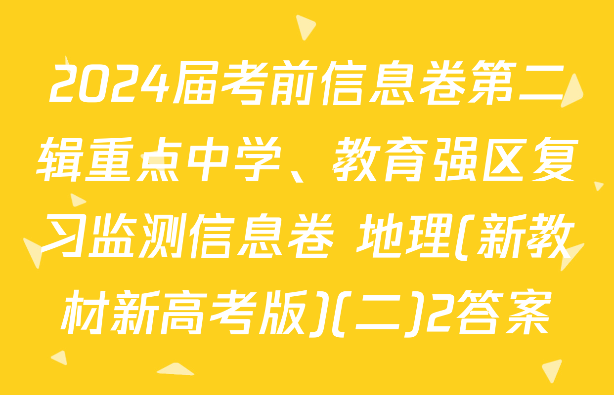 2024届考前信息卷第二辑重点中学、教育强区复习监测信息卷 地理(新教材新高考版)(二)2答案