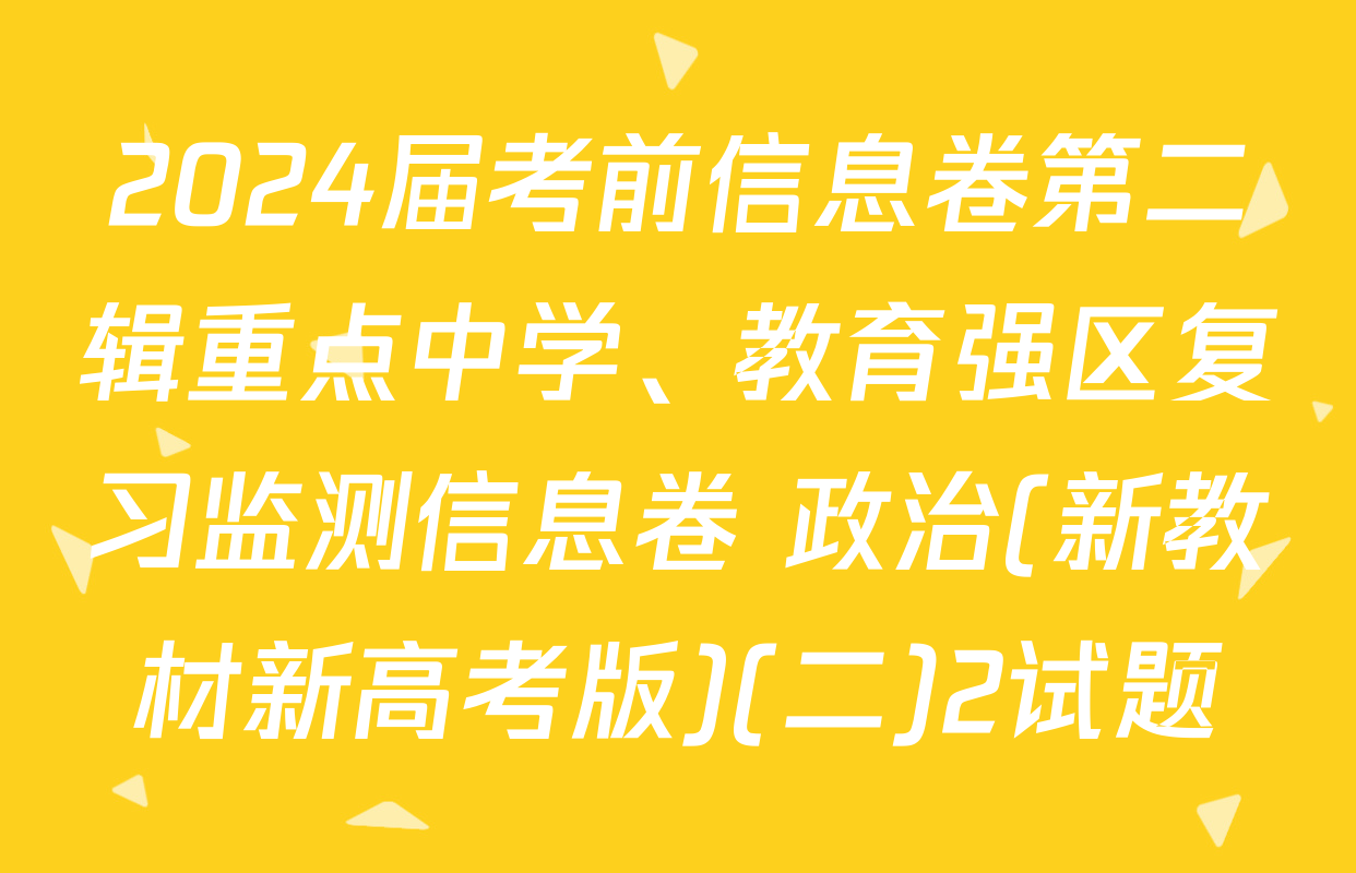 2024届考前信息卷第二辑重点中学、教育强区复习监测信息卷 政治(新教材新高考版)(二)2试题