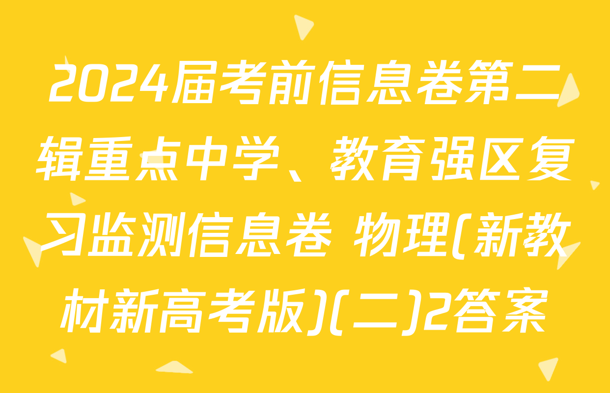 2024届考前信息卷第二辑重点中学、教育强区复习监测信息卷 物理(新教材新高考版)(二)2答案