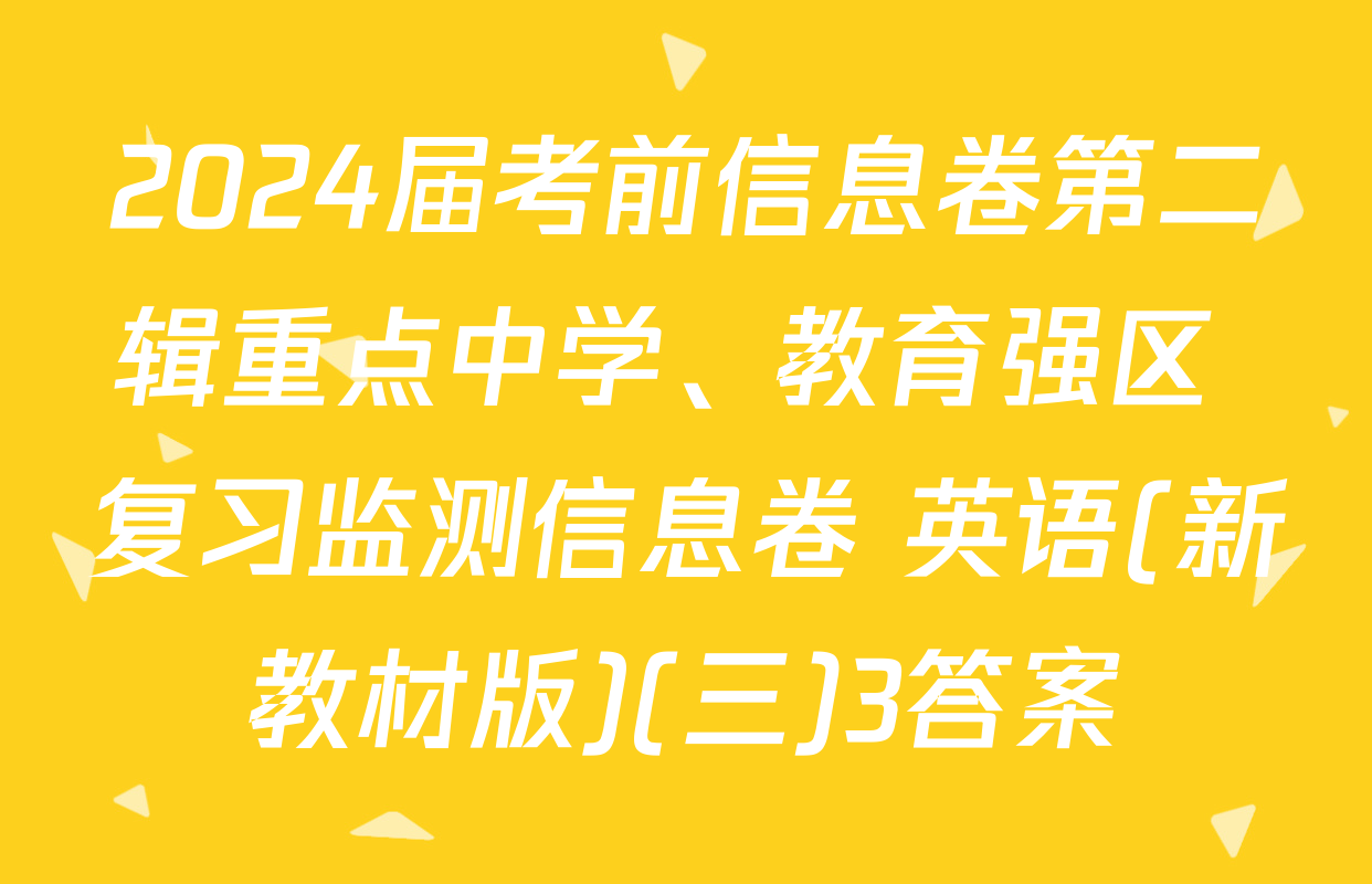 2024届考前信息卷第二辑重点中学、教育强区 复习监测信息卷 英语(新教材版)(三)3答案
