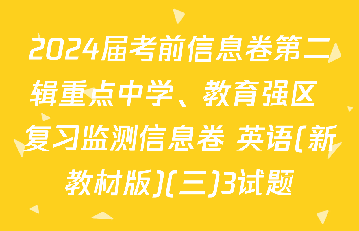 2024届考前信息卷第二辑重点中学、教育强区 复习监测信息卷 英语(新教材版)(三)3试题
