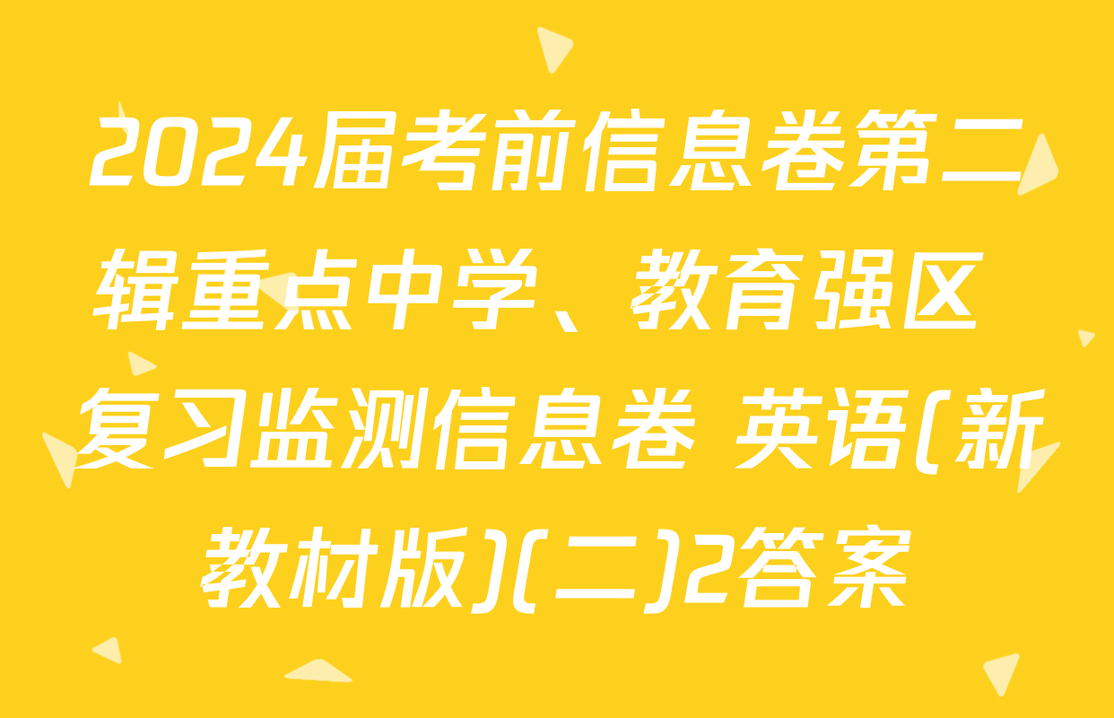 2024届考前信息卷第二辑重点中学、教育强区 复习监测信息卷 英语(新教材版)(二)2答案