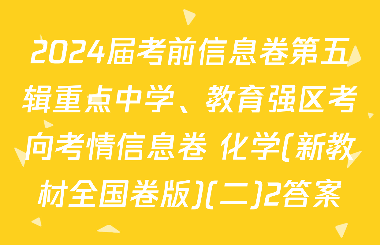 2024届考前信息卷第五辑重点中学、教育强区考向考情信息卷 化学(新教材全国卷版)(二)2答案