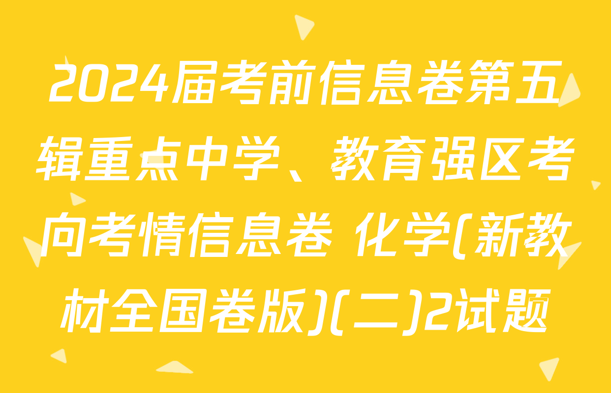 2024届考前信息卷第五辑重点中学、教育强区考向考情信息卷 化学(新教材全国卷版)(二)2试题
