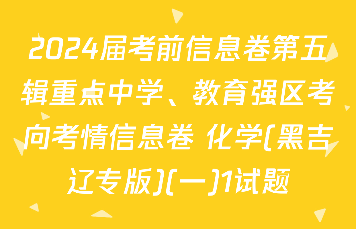 2024届考前信息卷第五辑重点中学、教育强区考向考情信息卷 化学(黑吉辽专版)(一)1试题