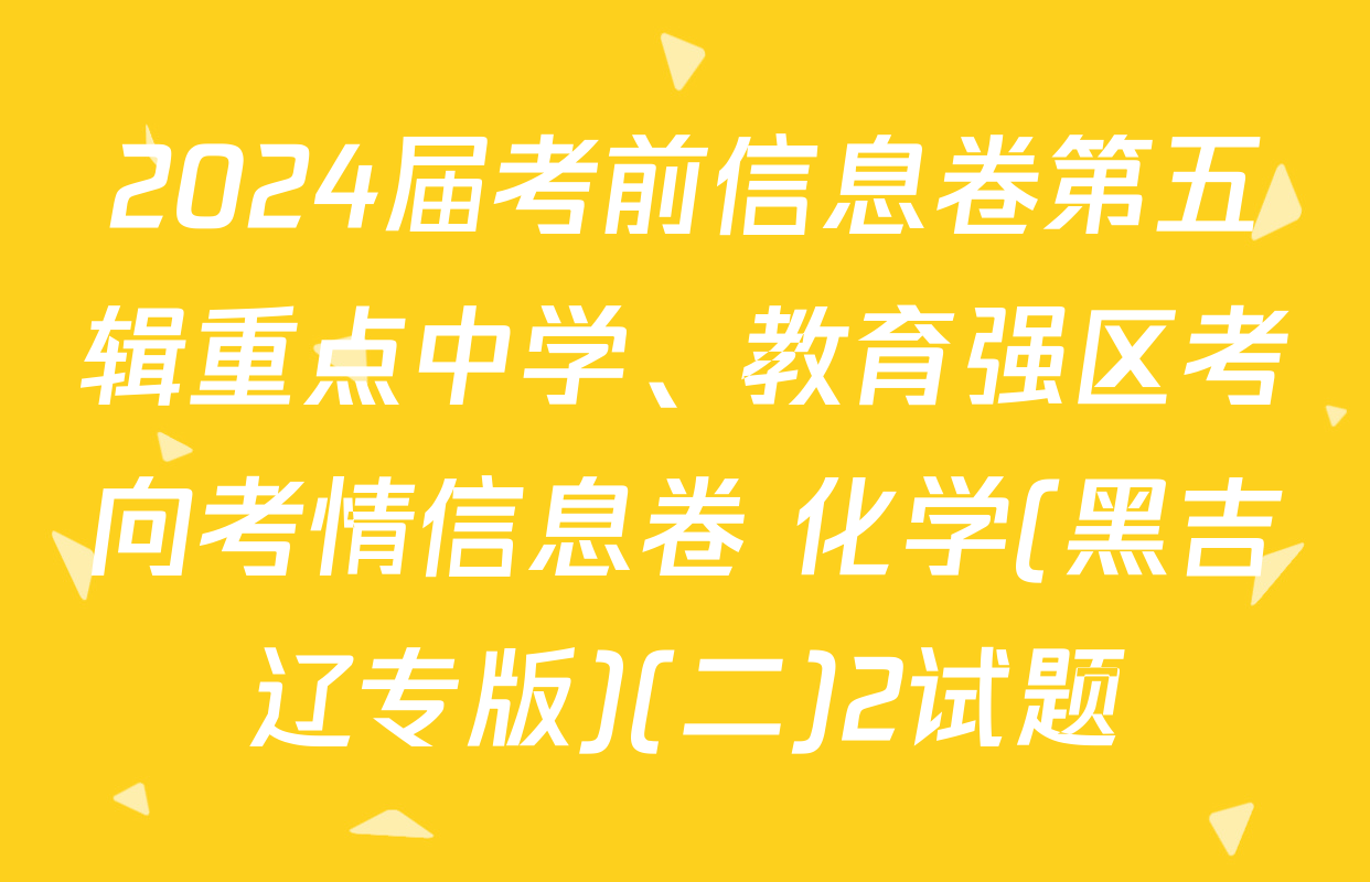 2024届考前信息卷第五辑重点中学、教育强区考向考情信息卷 化学(黑吉辽专版)(二)2试题