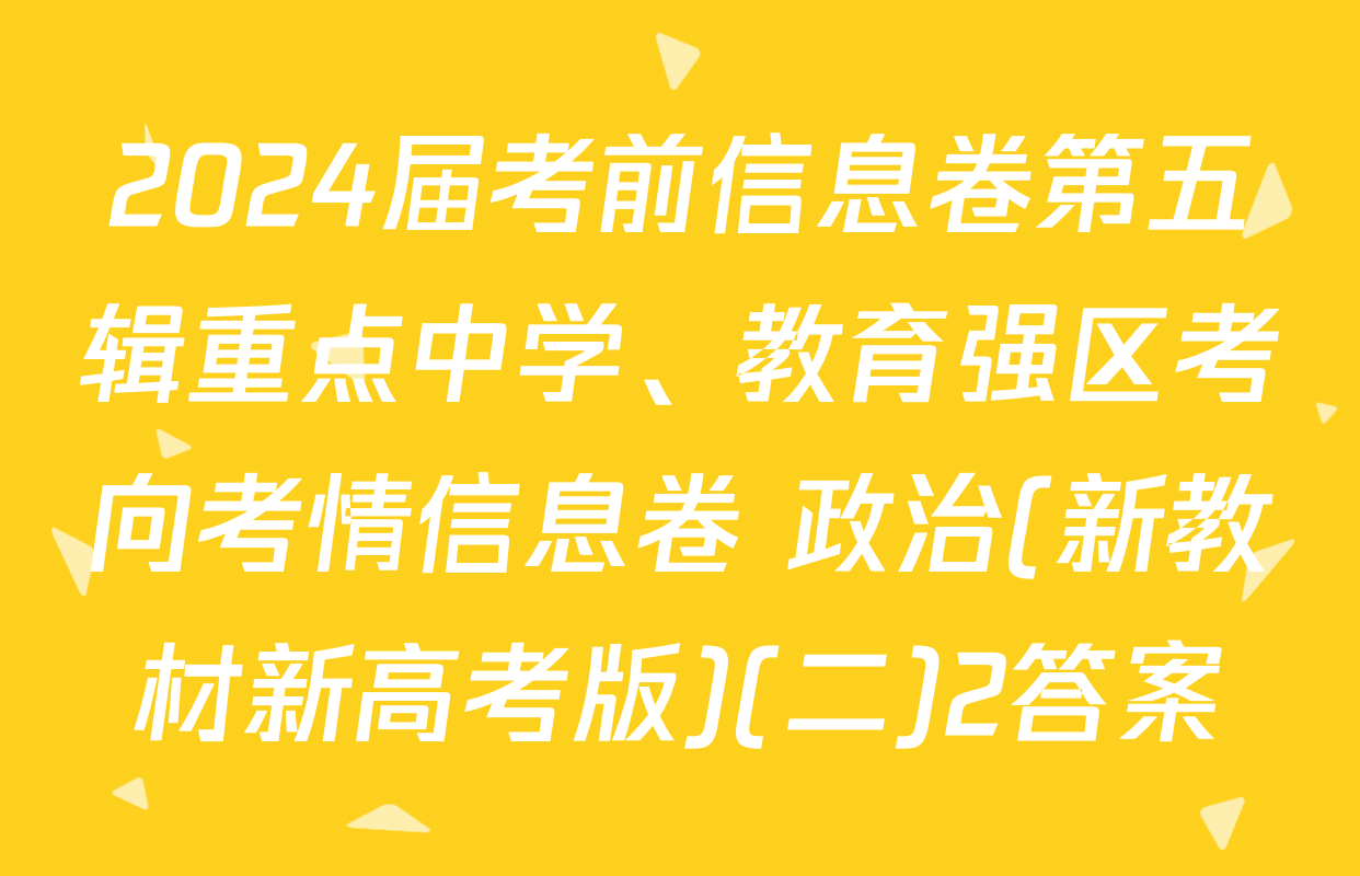 2024届考前信息卷第五辑重点中学、教育强区考向考情信息卷 政治(新教材新高考版)(二)2答案