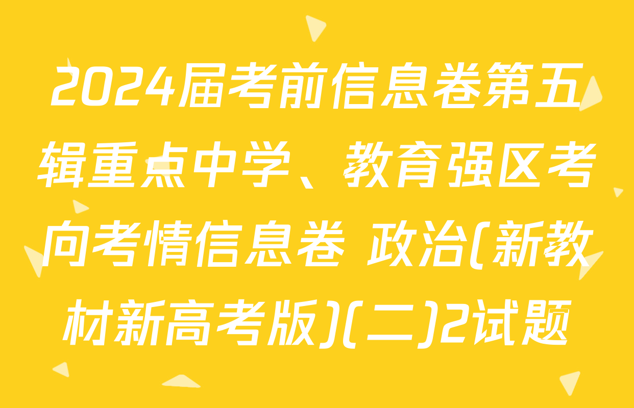 2024届考前信息卷第五辑重点中学、教育强区考向考情信息卷 政治(新教材新高考版)(二)2试题