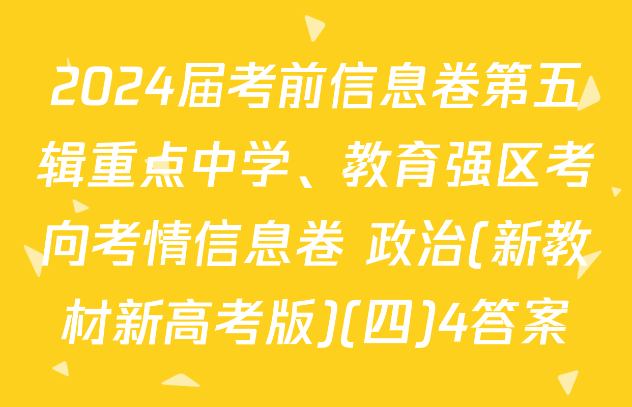 2024届考前信息卷第五辑重点中学、教育强区考向考情信息卷 政治(新教材新高考版)(四)4答案