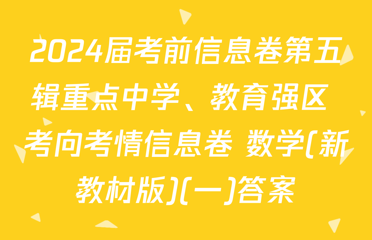 2024届考前信息卷第五辑重点中学、教育强区 考向考情信息卷 数学(新教材版)(一)答案