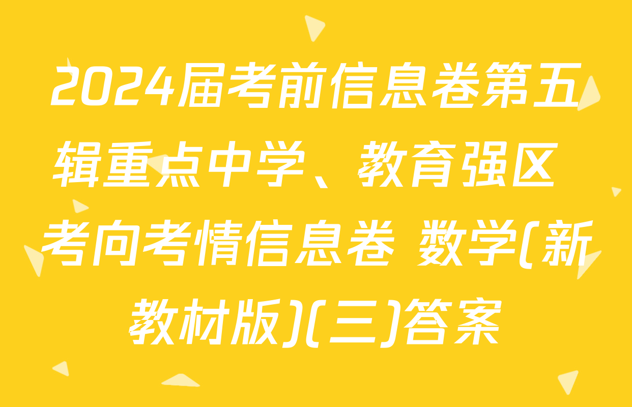 2024届考前信息卷第五辑重点中学、教育强区 考向考情信息卷 数学(新教材版)(三)答案