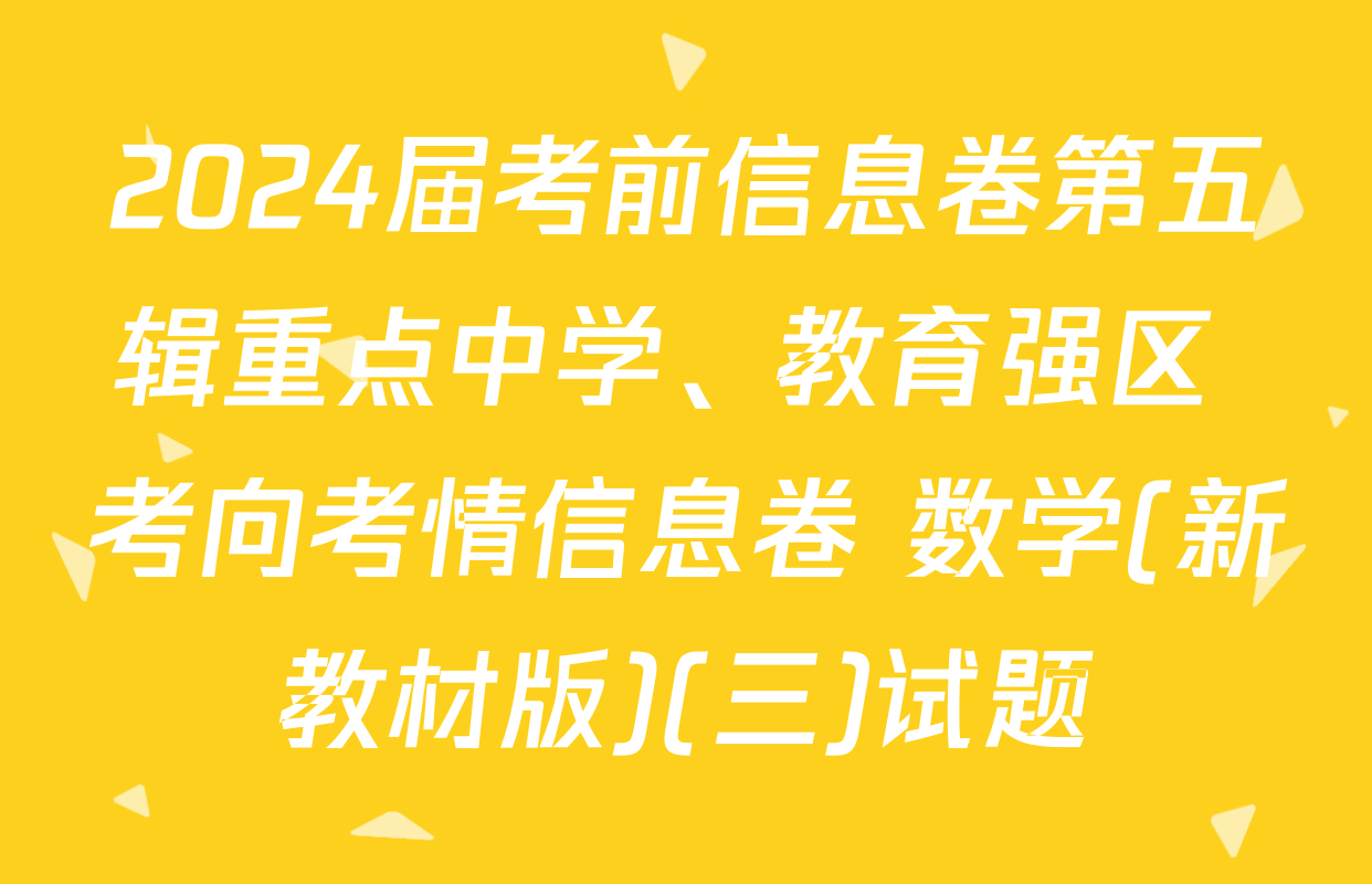 2024届考前信息卷第五辑重点中学、教育强区 考向考情信息卷 数学(新教材版)(三)试题