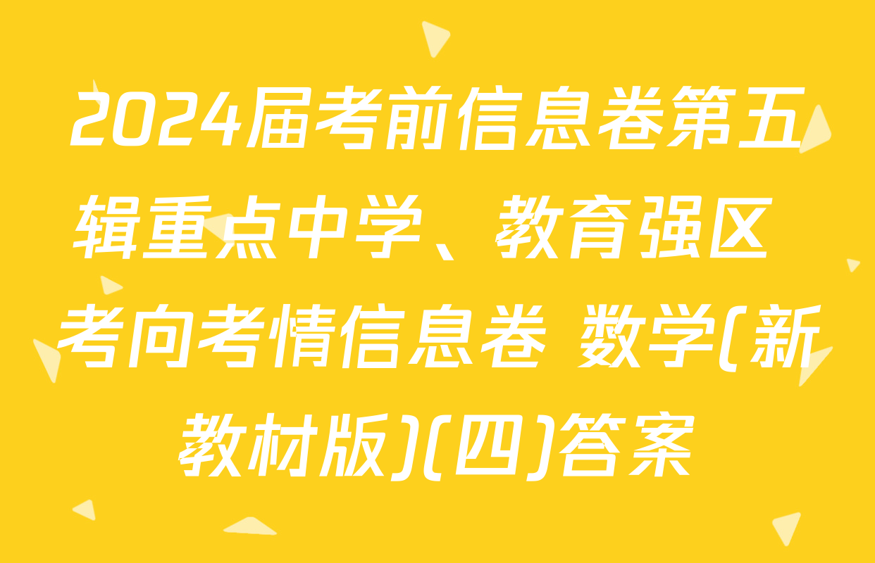2024届考前信息卷第五辑重点中学、教育强区 考向考情信息卷 数学(新教材版)(四)答案