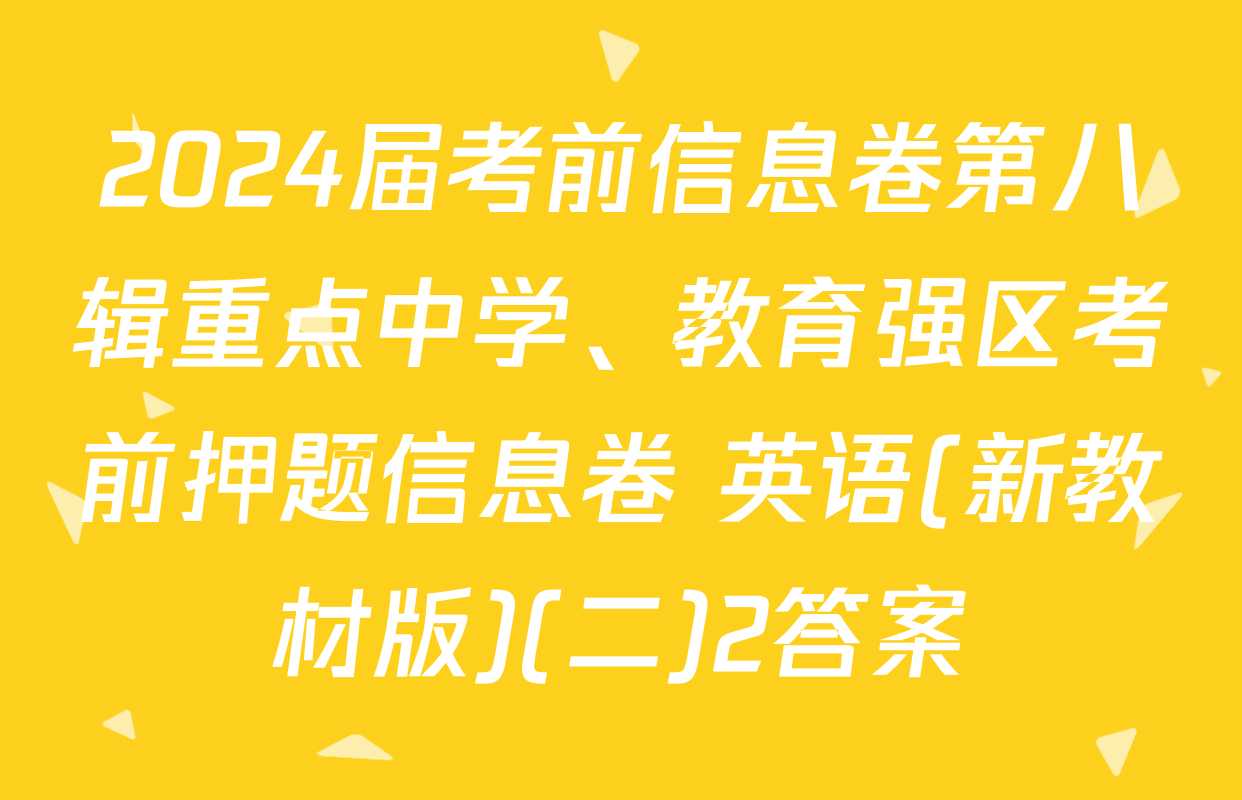 2024届考前信息卷第八辑重点中学、教育强区考前押题信息卷 英语(新教材版)(二)2答案