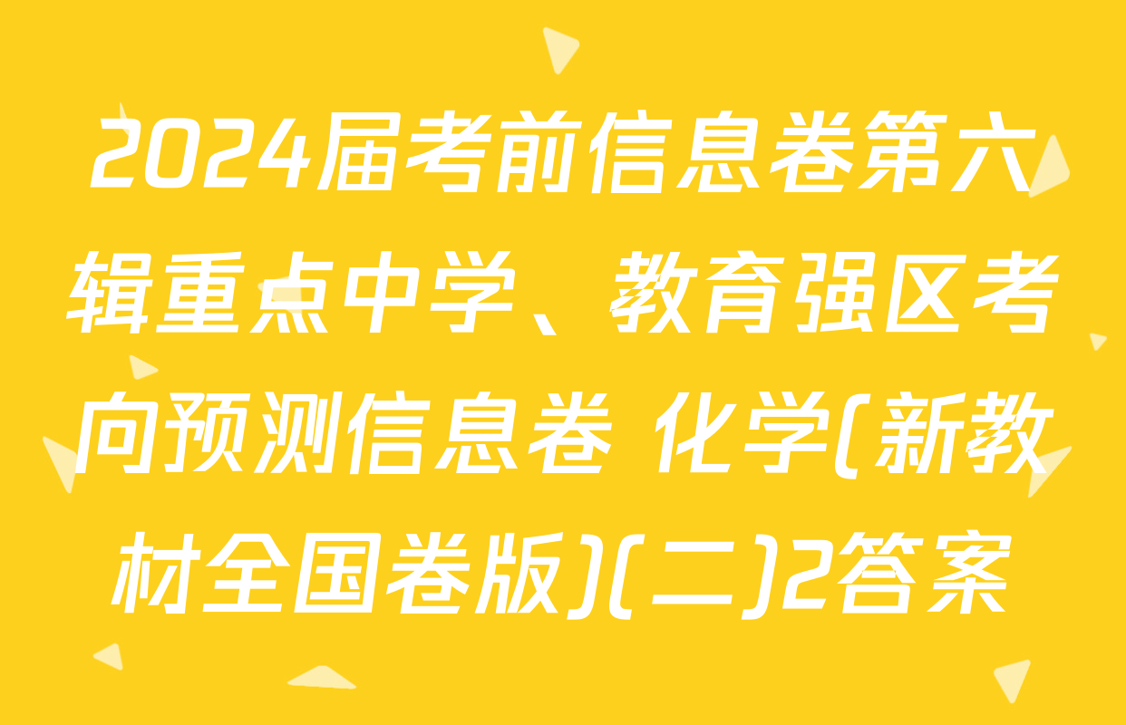2024届考前信息卷第六辑重点中学、教育强区考向预测信息卷 化学(新教材全国卷版)(二)2答案