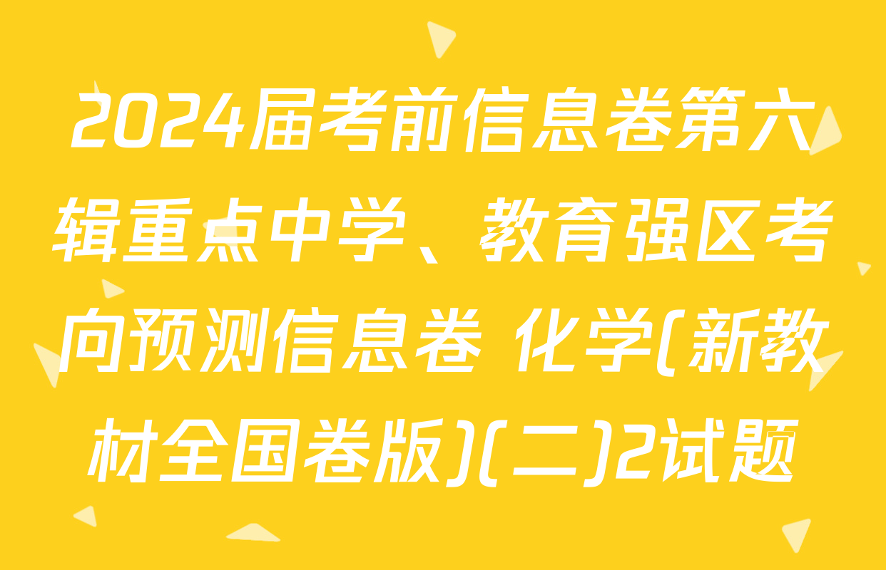 2024届考前信息卷第六辑重点中学、教育强区考向预测信息卷 化学(新教材全国卷版)(二)2试题