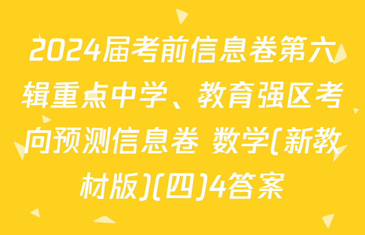 2024届考前信息卷第六辑重点中学、教育强区考向预测信息卷 数学(新教材版)(四)4答案