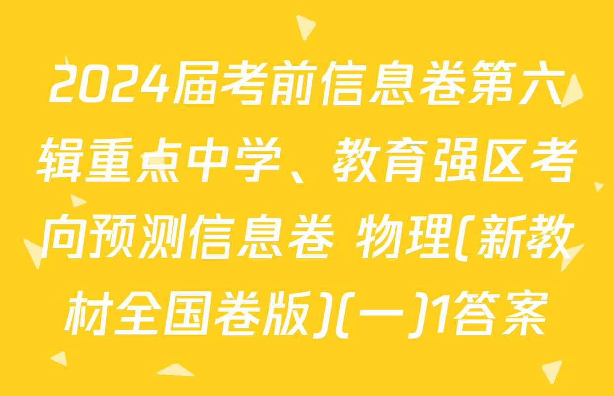 2024届考前信息卷第六辑重点中学、教育强区考向预测信息卷 物理(新教材全国卷版)(一)1答案