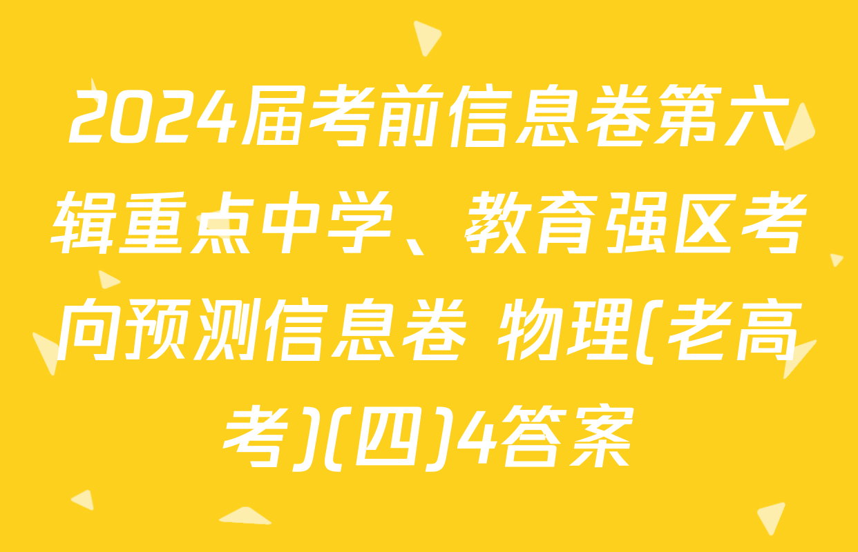 2024届考前信息卷第六辑重点中学、教育强区考向预测信息卷 物理(老高考)(四)4答案