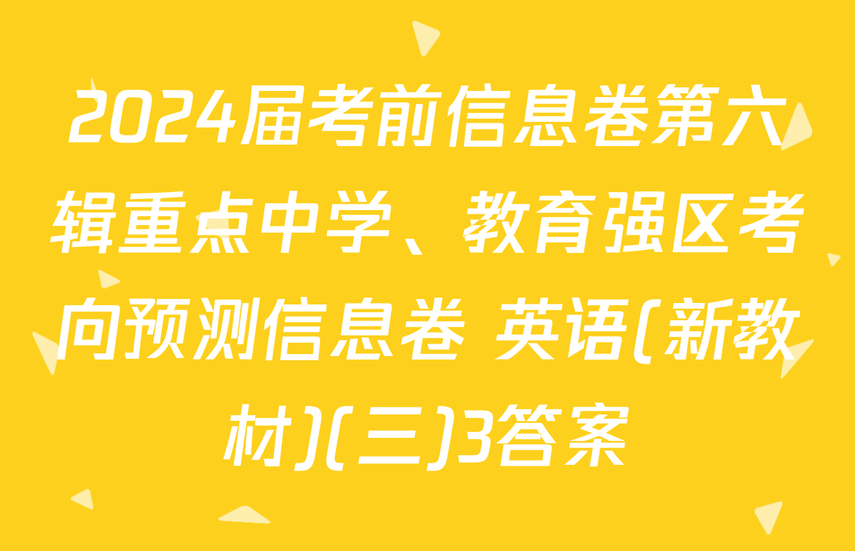 2024届考前信息卷第六辑重点中学、教育强区考向预测信息卷 英语(新教材)(三)3答案