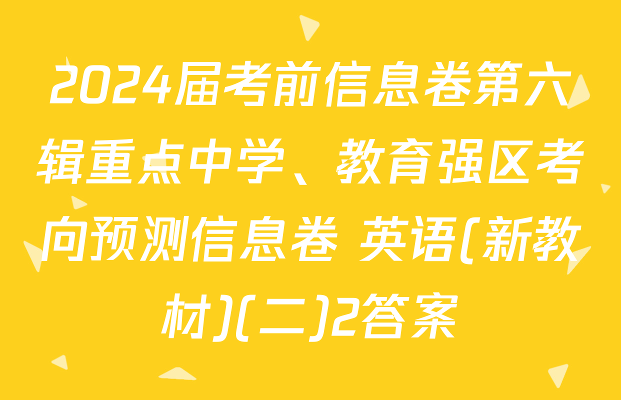 2024届考前信息卷第六辑重点中学、教育强区考向预测信息卷 英语(新教材)(二)2答案