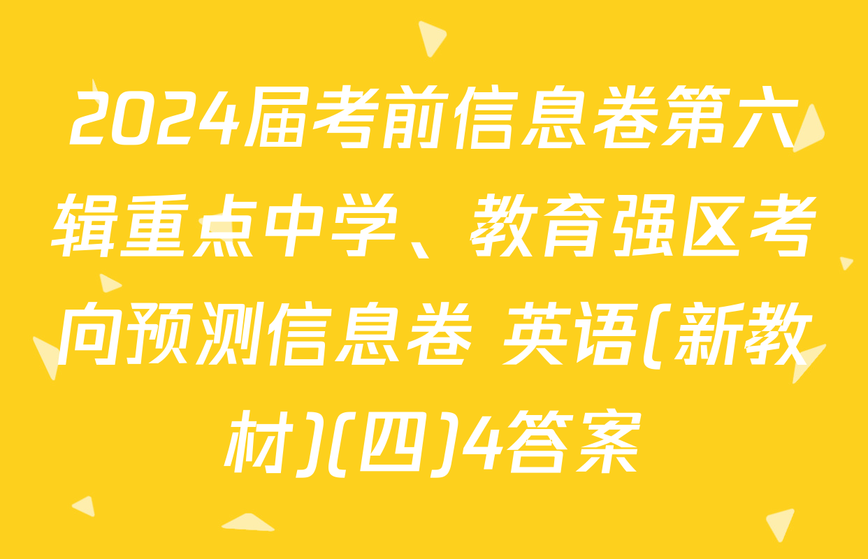 2024届考前信息卷第六辑重点中学、教育强区考向预测信息卷 英语(新教材)(四)4答案