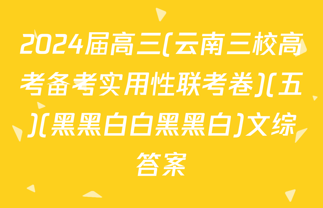 2024届高三(云南三校高考备考实用性联考卷)(五)(黑黑白白黑黑白)文综答案