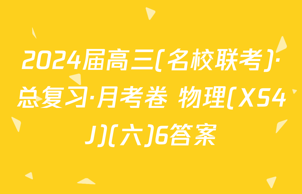 2024届高三(名校联考)·总复习·月考卷 物理(XS4J)(六)6答案