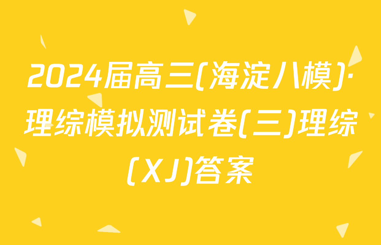 2024届高三(海淀八模)·理综模拟测试卷(三)理综(XJ)答案