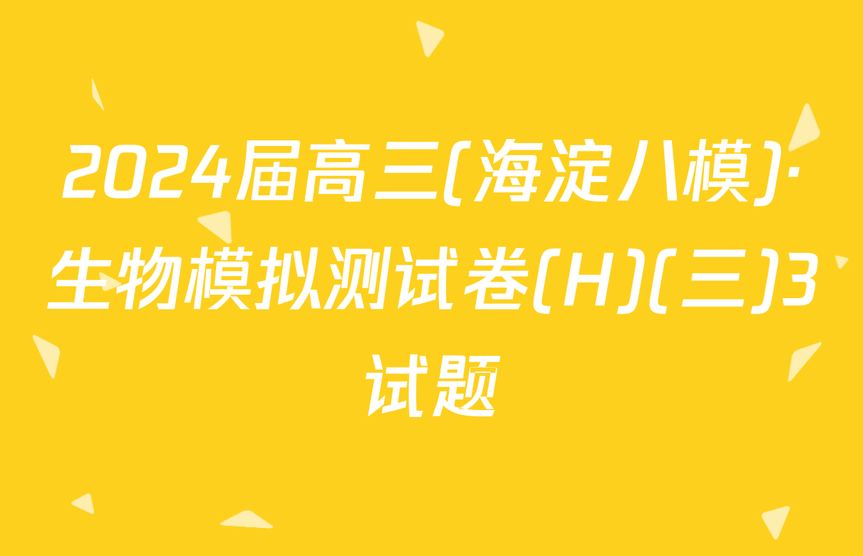 2024届高三(海淀八模)·生物模拟测试卷(H)(三)3试题